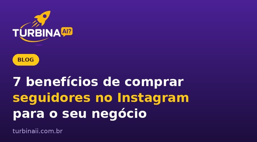 7 benefícios de comprar seguidores no Instagram para o seu negócio